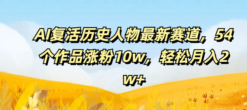 AI复活历史人物最新赛道，54个作品涨粉10w，轻松月入2w+【揭秘】-归鹤副业商城