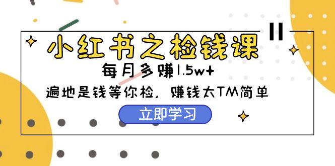 (9890期)小红书之检钱课：从0开始实测每月多赚1.5w起步，赚钱真的太简单了(98节)-归鹤副业商城