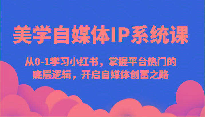 美学自媒体IP系统课-从0-1学习小红书，掌握平台热门的底层逻辑，开启自媒体创富之路-归鹤副业商城