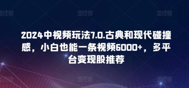 2024中视频玩法7.0.古典和现代碰撞感，小白也能一条视频6000+，多平台变现【揭秘】-归鹤副业商城