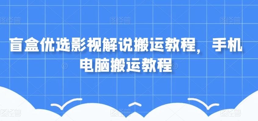 盲盒优选影视解说搬运教程，手机电脑搬运教程-归鹤副业商城