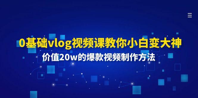 0基础vlog视频课教你小白变大神：价值20w的爆款视频制作方法-归鹤副业商城