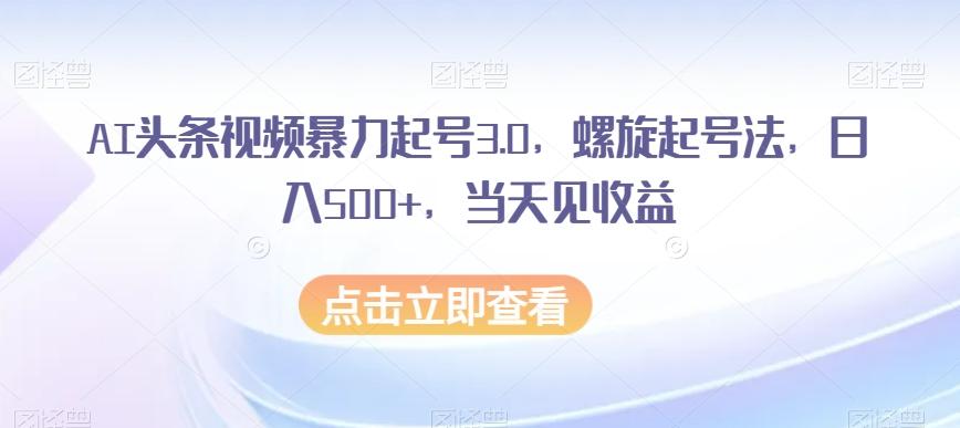 AI头条视频暴力起号3.0，螺旋起号法，日入500+，当天见收益【揭秘】-归鹤副业商城