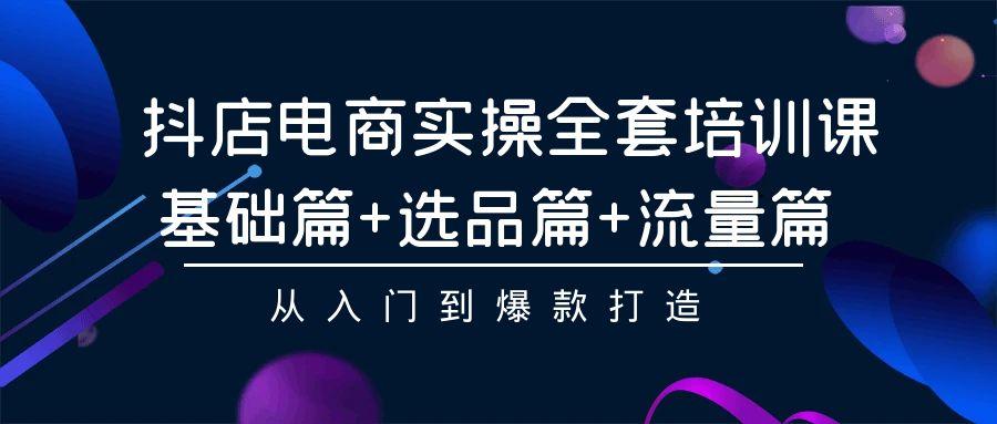 (9604期)抖店电商实操全套培训课：基础篇+选品篇+流量篇，从入门到爆款打造-归鹤副业商城