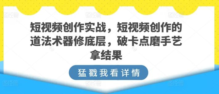 短视频创作实战，短视频创作的道法术器修底层，破卡点磨手艺拿结果-归鹤副业商城