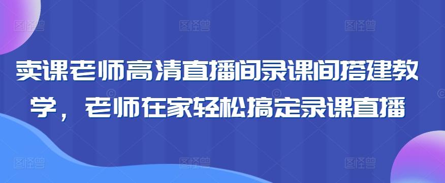 卖课老师高清直播间录课间搭建教学，老师在家轻松搞定录课直播-归鹤副业商城