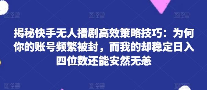 揭秘快手无人播剧高效策略技巧：为何你的账号频繁被封，而我的却稳定日入四位数还能安然无恙【揭秘】-归鹤副业商城