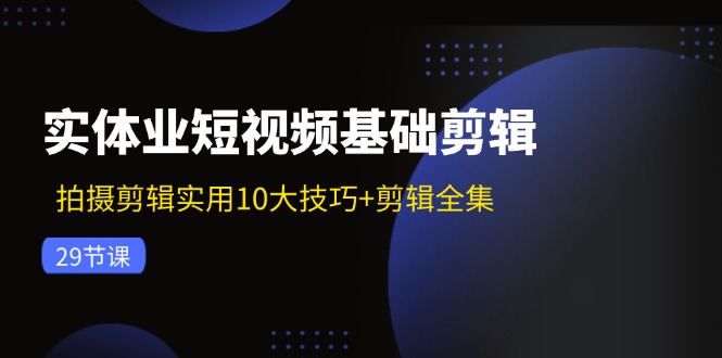 实体业短视频基础剪辑：拍摄剪辑实用10大技巧+剪辑全集(29节-归鹤副业商城