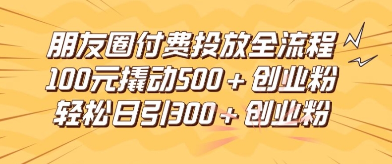 朋友圈高效付费投放全流程，100元撬动500+创业粉，日引流300加精准创业粉【揭秘】-归鹤副业商城