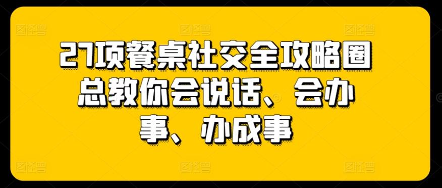 27项餐桌社交全攻略圈总教你会说话、会办事、办成事-归鹤副业商城