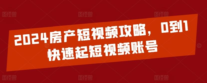 2024房产短视频攻略，0到1快速起短视频账号-归鹤副业商城