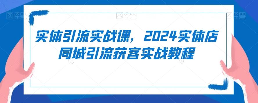 实体引流实战课，2024实体店同城引流获客实战教程-归鹤副业商城