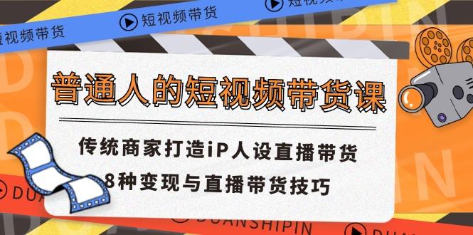 普通人的短视频带货课 传统商家打造iP人设直播带货 8种变现与直播带货技巧-归鹤副业商城