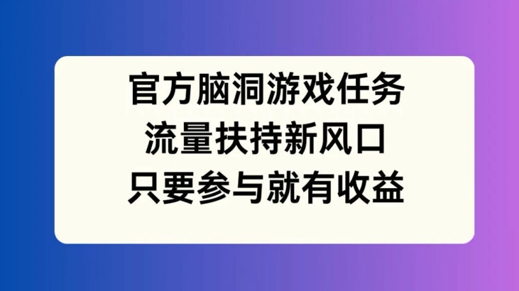 官方脑洞游戏任务，流量扶持新风口，只要参与就有收益【揭秘】-归鹤副业商城