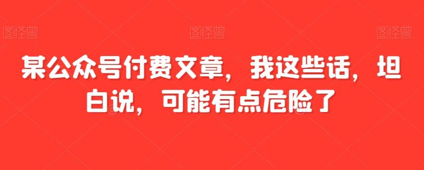 某公众号付费文章，我这些话，坦白说，可能有点危险了-归鹤副业商城