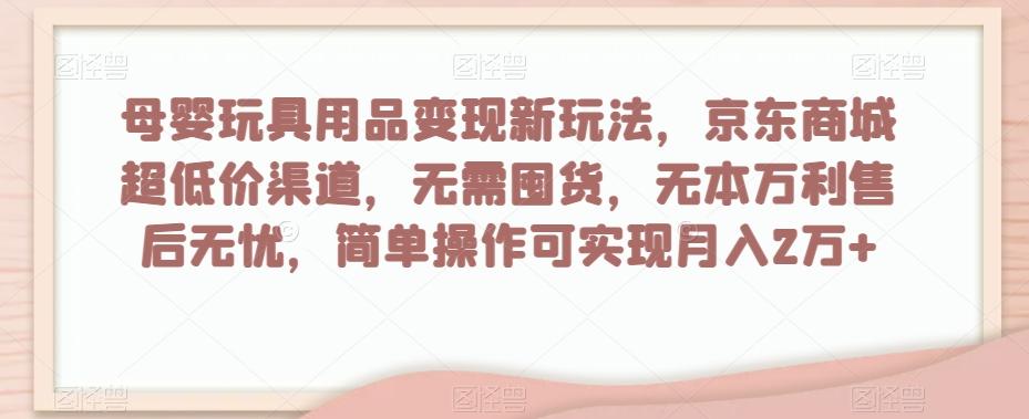 母婴玩具用品变现新玩法，京东商城超低价渠道，简单操作可实现月入2万+【揭秘】-归鹤副业商城