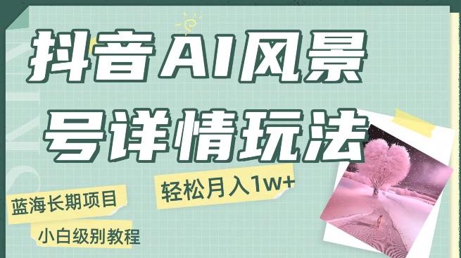 抖音AI风景号月入1万+详细教程玩法手机即可制作，小白轻松上手-归鹤副业商城