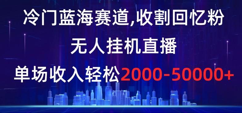 冷门蓝海赛道，收割回忆粉，无人挂机直播，单场收入轻松2000-5w+【揭秘】-归鹤副业商城