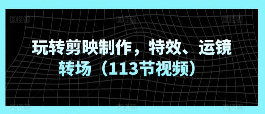 玩转剪映制作，特效、运镜转场(113节视频)-归鹤副业商城