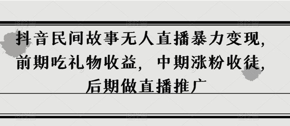 抖音民间故事无人直播暴力变现，前期吃礼物收益，中期涨粉收徒，后期做直播推广【揭秘】-归鹤副业商城