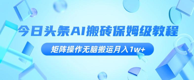 今日头条AI搬砖保姆级教程，矩阵操作无脑搬运月入1w+【揭秘】-归鹤副业商城