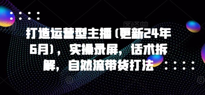 打造运营型主播(更新24年6月)，实操录屏，话术拆解，自然流带货打法-归鹤副业商城