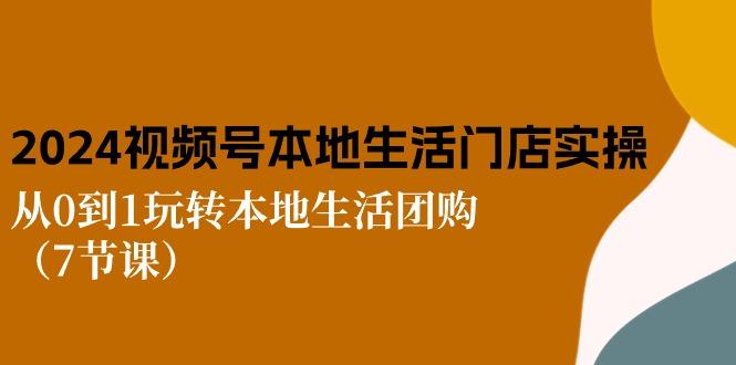 2024视频号短视频本地生活门店实操：从0到1玩转本地生活团购(7节课-归鹤副业商城