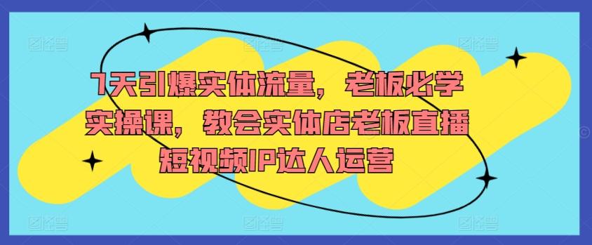 7天引爆实体流量，老板必学实操课，教会实体店老板直播短视频IP达人运营-归鹤副业商城