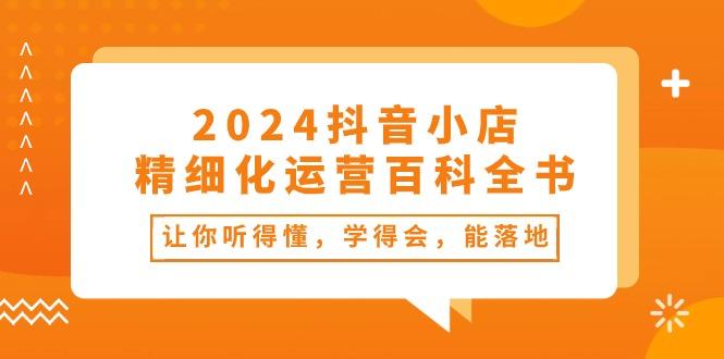 2024抖音小店-精细化运营百科全书：让你听得懂，学得会，能落地(34节课-归鹤副业商城