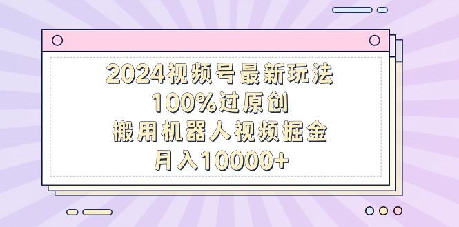 2024视频号最新玩法，100%过原创，搬用机器人视频掘金，月入10000+-归鹤副业商城