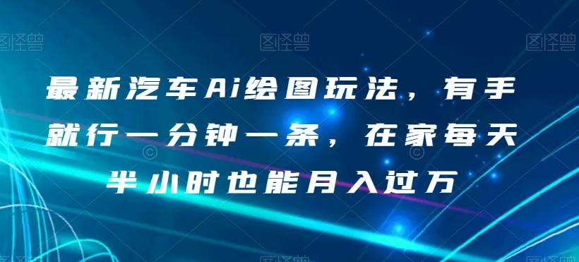 最新汽车Ai绘图玩法，有手就行一分钟一条，在家每天半小时也能月入过万【揭秘】-归鹤副业商城