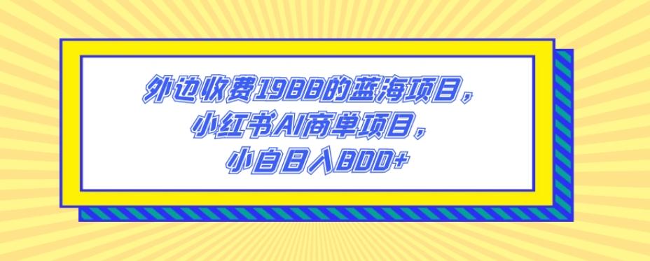 外边收费1988的蓝海项目，小红书AI商单项目，小白日入800+-归鹤副业商城