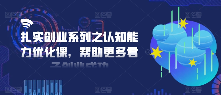 扎实创业系列之认知能力优化课，帮助更多君子创业成功-归鹤副业商城