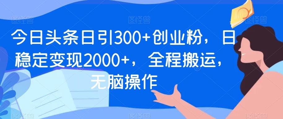 今日头条日引300+创业粉，日稳定变现2000+，全程搬运，无脑操作-归鹤副业商城