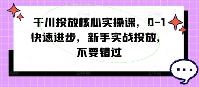 千川投放核心实操课，0-1快速进步，新手实战投放，不要错过-归鹤副业商城