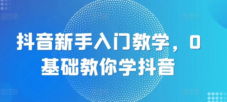 抖音新手入门教学，0基础教你学抖音-归鹤副业商城