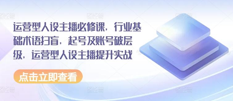 运营型人设主播必修课，行业基础术语扫盲，起号及账号破层级，运营型人设主播提升实战-归鹤副业商城