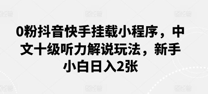 0粉抖音快手挂载小程序，中文十级听力解说玩法，新手小白日入2张-归鹤副业商城