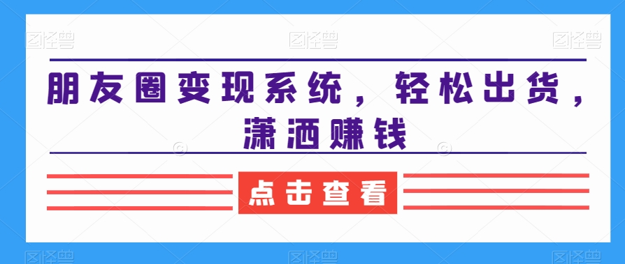 朋友圈变现系统，轻松出货，潇洒赚钱-归鹤副业商城