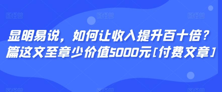 显明易说，如何让收入提升百十倍？‮篇这‬文‮至章‬少价值5000元[付费文章]-归鹤副业商城