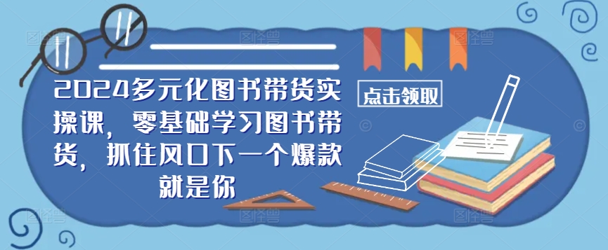 ​​2024多元化图书带货实操课，零基础学习图书带货，抓住风口下一个爆款就是你-归鹤副业商城