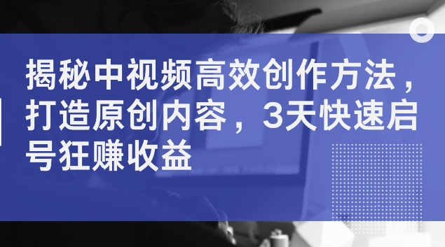 揭秘中视频高效创作方法，打造原创内容，3天快速启号狂赚收益【揭秘】-归鹤副业商城