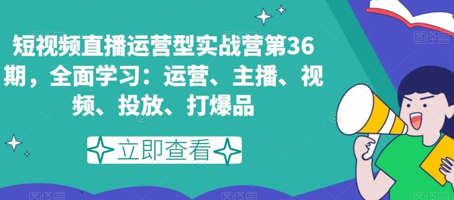 短视频直播运营型实战营第36期，全面学习：运营、主播、视频、投放、打爆品-归鹤副业商城