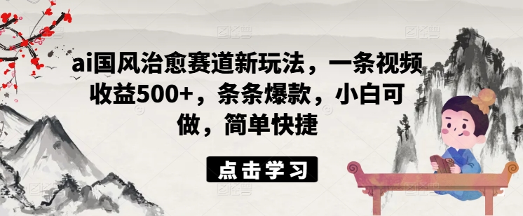 ai国风治愈赛道新玩法，一条视频收益500+，条条爆款，小白可做，简单快捷-归鹤副业商城