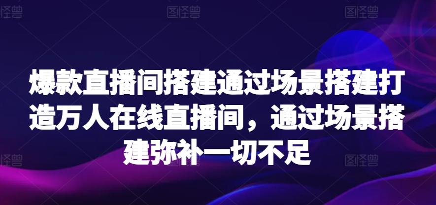 爆款直播间搭建通过场景搭建打造万人在线直播间，通过场景搭建弥补一切不足-归鹤副业商城