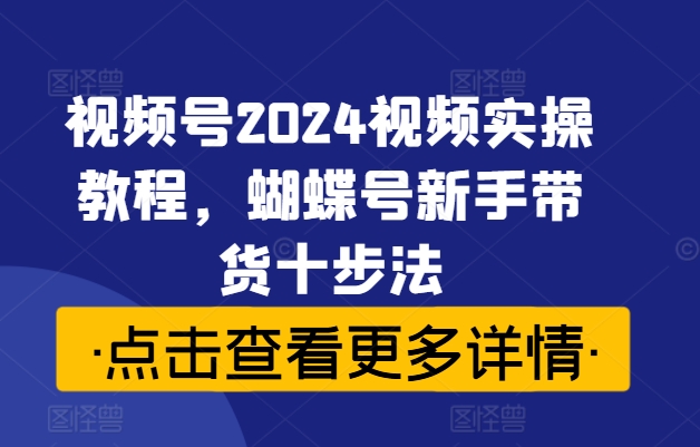 视频号2024视频实操教程，蝴蝶号新手带货十步法-归鹤副业商城