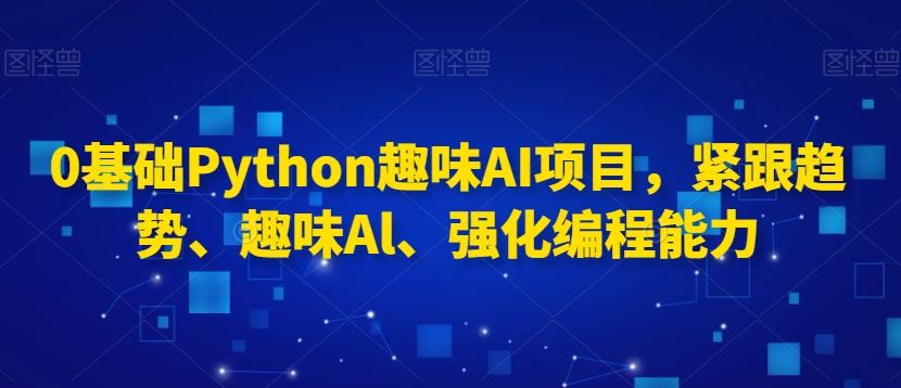 0基础Python趣味AI项目，紧跟趋势、趣味Al、强化编程能力-归鹤副业商城