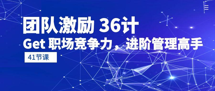 (10033期)团队激励 36计-Get 职场竞争力，进阶管理高手(41节课)-归鹤副业商城