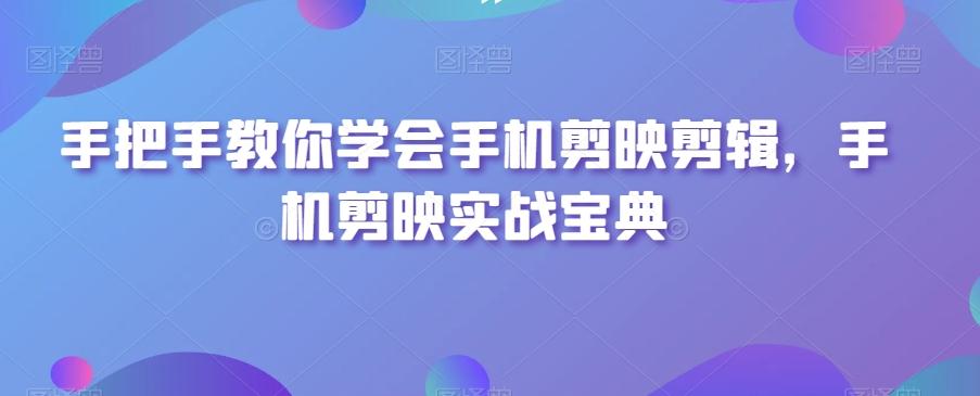 手把手教你学会手机剪映剪辑，手机剪映实战宝典-归鹤副业商城