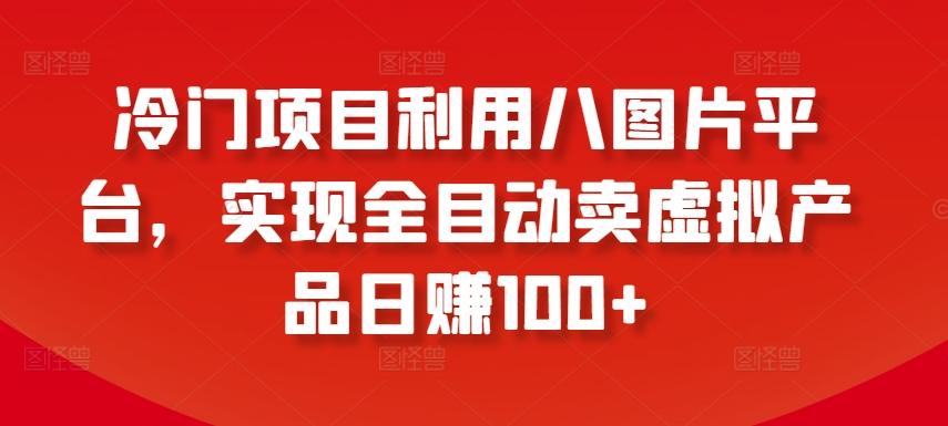 冷门项目利用八图片平台，实现全目动卖虚拟产品日赚100+【揭秘】-归鹤副业商城